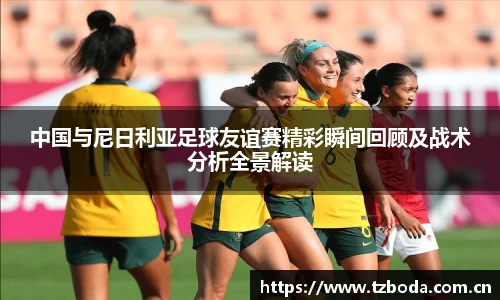 中国与尼日利亚足球友谊赛精彩瞬间回顾及战术分析全景解读