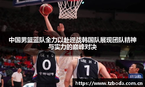 中国男篮蓝队全力以赴迎战韩国队展现团队精神与实力的巅峰对决