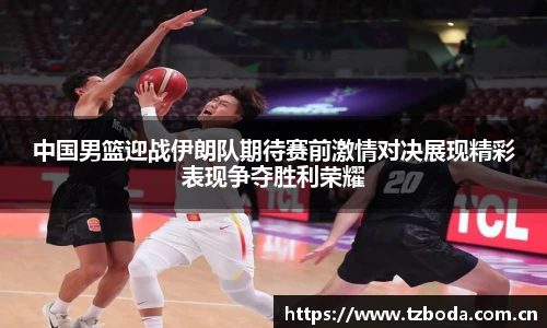 中国男篮迎战伊朗队期待赛前激情对决展现精彩表现争夺胜利荣耀