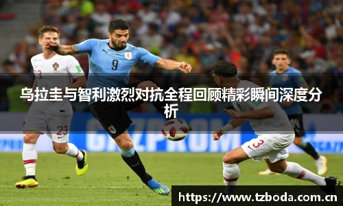 乌拉圭与智利激烈对抗全程回顾精彩瞬间深度分析