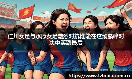 仁川女足与水原女足激烈对抗谁能在这场巅峰对决中笑到最后