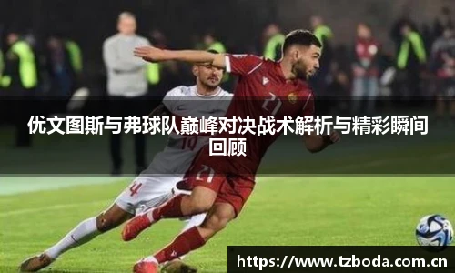 优文图斯与弗球队巅峰对决战术解析与精彩瞬间回顾