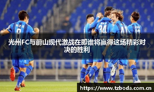 光州FC与蔚山现代激战在即谁将赢得这场精彩对决的胜利