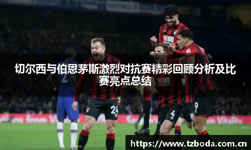 切尔西与伯恩茅斯激烈对抗赛精彩回顾分析及比赛亮点总结
