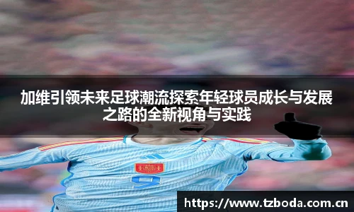 加维引领未来足球潮流探索年轻球员成长与发展之路的全新视角与实践