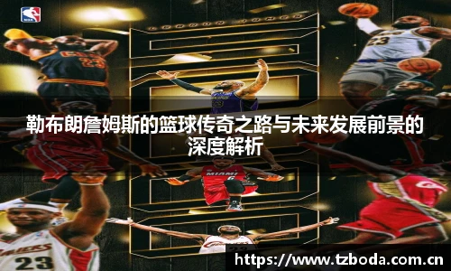 勒布朗詹姆斯的篮球传奇之路与未来发展前景的深度解析