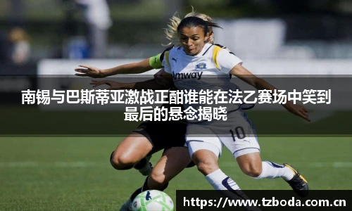 南锡与巴斯蒂亚激战正酣谁能在法乙赛场中笑到最后的悬念揭晓