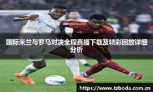 国际米兰与罗马对决全程直播下载及精彩回放详细分析