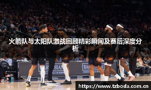 bb艾弗森官网火箭队与太阳队激战回顾精彩瞬间及赛后深度分析